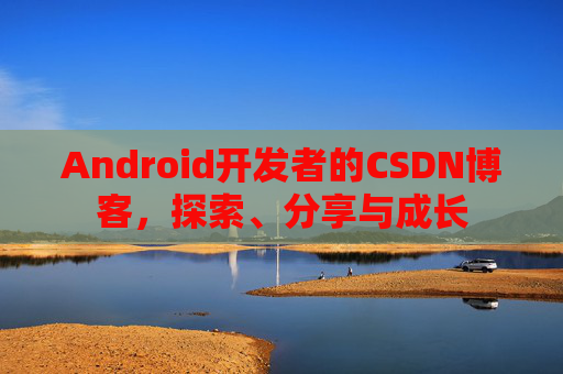 Android开发者的CSDN博客，探索、分享与成长